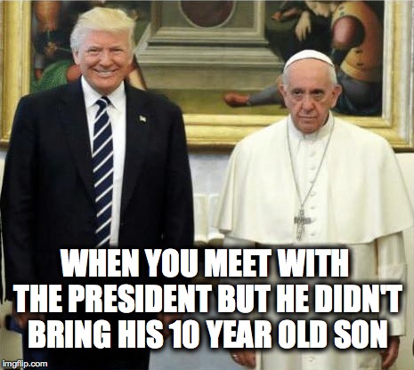 what do you think of the pope? | WHEN YOU MEET WITH THE PRESIDENT BUT HE DIDN'T BRING HIS 10 YEAR OLD SON | image tagged in pope francis,donald trump,barron trump,pedophiles,one does not simply | made w/ Imgflip meme maker