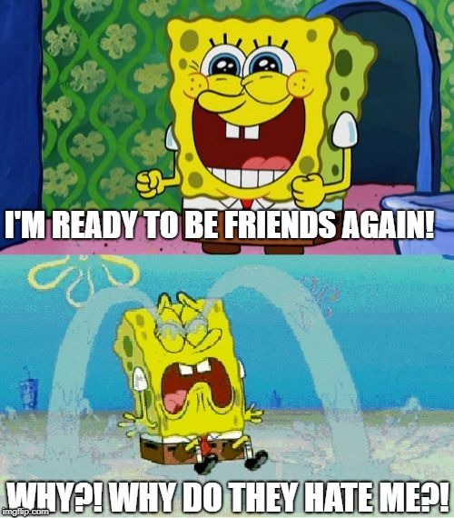 spongebob happy and sad | I'M READY TO BE FRIENDS AGAIN! WHY?! WHY DO THEY HATE ME?! | image tagged in spongebob happy and sad | made w/ Imgflip meme maker