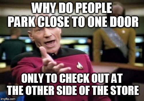 Picard Wtf | WHY DO PEOPLE PARK CLOSE TO ONE DOOR; ONLY TO CHECK OUT AT THE OTHER SIDE OF THE STORE | image tagged in memes,picard wtf | made w/ Imgflip meme maker