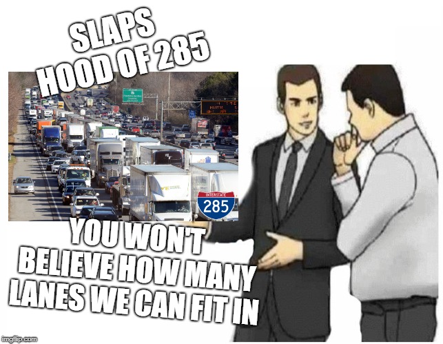 Car Salesman Slaps Hood Meme | SLAPS HOOD OF 285; YOU WON'T BELIEVE HOW MANY LANES WE CAN FIT IN | image tagged in car salesman slaps hood of car | made w/ Imgflip meme maker