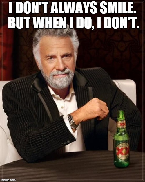 The Most Interesting Man In The World Meme | I DON'T ALWAYS SMILE. BUT WHEN I DO, I DON'T. | image tagged in memes,the most interesting man in the world | made w/ Imgflip meme maker