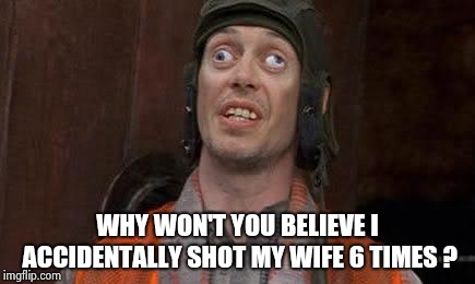 Crazy Eyes | WHY WON'T YOU BELIEVE I ACCIDENTALLY SHOT MY WIFE 6 TIMES ? | image tagged in crazy eyes | made w/ Imgflip meme maker