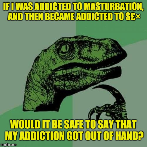 Philosoraptor Meme | IF I WAS ADDICTED TO MASTURBATION, AND THEN BECAME ADDICTED TO S£×; WOULD IT BE SAFE TO SAY THAT MY ADDICTION GOT OUT OF HAND? | image tagged in memes,philosoraptor | made w/ Imgflip meme maker