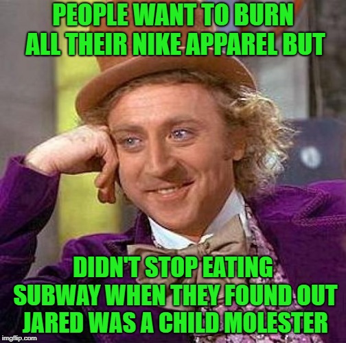 Sad but true story... | PEOPLE WANT TO BURN ALL THEIR NIKE APPAREL BUT; DIDN'T STOP EATING SUBWAY WHEN THEY FOUND OUT JARED WAS A CHILD MOLESTER | image tagged in memes,creepy condescending wonka,nike,subway,jared,which was worse | made w/ Imgflip meme maker