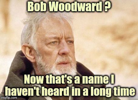 I guess the Corporate pay off ran out , huh Bob | Bob Woodward ? Now that's a name I haven't heard in a long time | image tagged in memes,obi wan kenobi,traitor,corporate greed,stooges,journalist | made w/ Imgflip meme maker