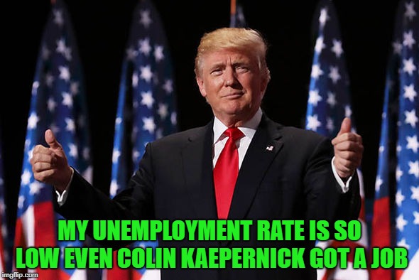 The man's got a point there!!! |  MY UNEMPLOYMENT RATE IS SO LOW EVEN COLIN KAEPERNICK GOT A JOB | image tagged in trump,memes,colin kaepernick,funny,unemployment,nike | made w/ Imgflip meme maker