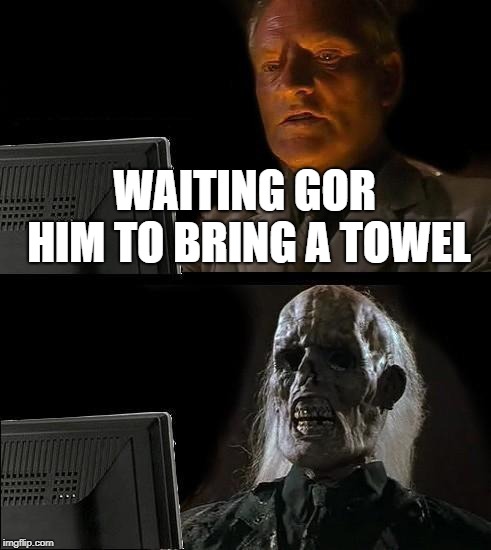 I'll Just Wait Here Meme | WAITING GOR HIM TO BRING A TOWEL | image tagged in memes,ill just wait here | made w/ Imgflip meme maker