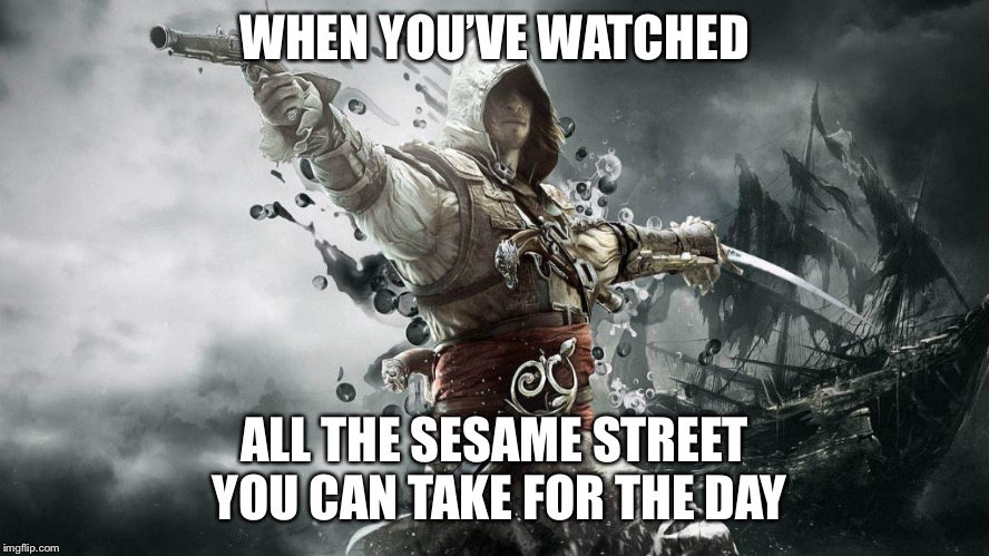 assassin creeds | WHEN YOU’VE WATCHED; ALL THE SESAME STREET YOU CAN TAKE FOR THE DAY | image tagged in assassin creeds | made w/ Imgflip meme maker