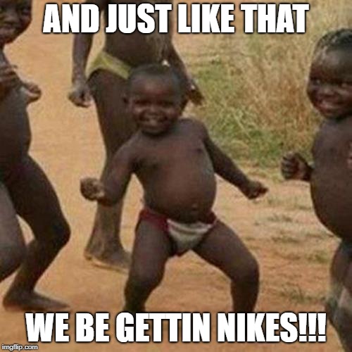 Third World Success Kid | AND JUST LIKE THAT; WE BE GETTIN NIKES!!! | image tagged in memes,third world success kid | made w/ Imgflip meme maker