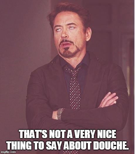 iron man eye roll | THAT'S NOT A VERY NICE THING TO SAY ABOUT DOUCHE. | image tagged in iron man eye roll | made w/ Imgflip meme maker