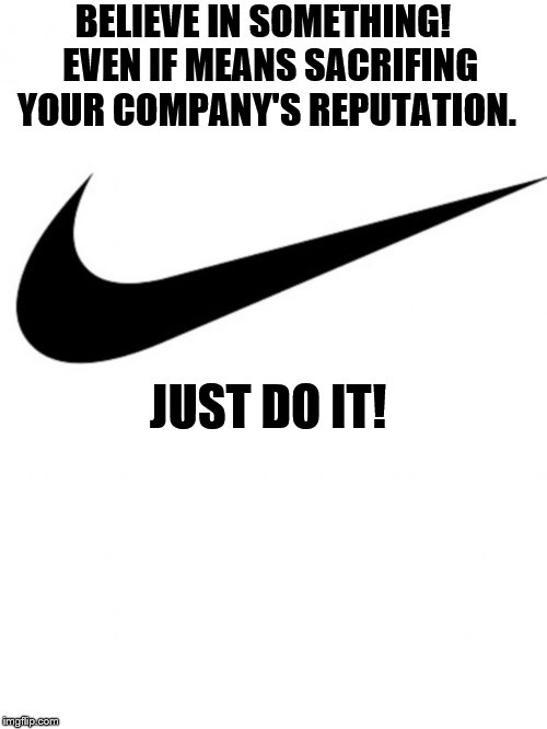 Nike sacrificed their reputation | BELIEVE IN SOMETHING!  EVEN IF MEANS SACRIFING YOUR COMPANY'S REPUTATION. JUST DO IT! | image tagged in nike | made w/ Imgflip meme maker