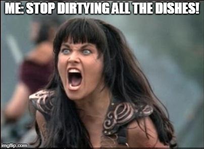 Angry Xena | ME: STOP DIRTYING ALL THE DISHES! | image tagged in angry xena | made w/ Imgflip meme maker
