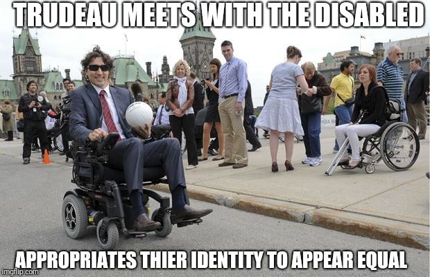 TRUDEAU MEETS WITH THE DISABLED; APPROPRIATES THIER IDENTITY TO APPEAR EQUAL | image tagged in trudeau dressed up disabled | made w/ Imgflip meme maker