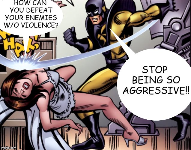 Marvel’s personal wife beater  | HOW CAN YOU DEFEAT YOUR ENEMIES W/O VIOLENCE? STOP BEING SO AGGRESSIVE!! | image tagged in marvels personal wife beater | made w/ Imgflip meme maker