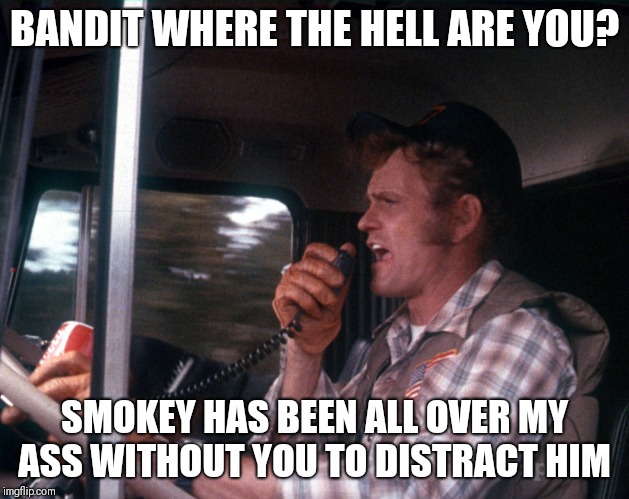 Smokey and the Bandit 2 | BANDIT WHERE THE HELL ARE YOU? SMOKEY HAS BEEN ALL OVER MY ASS WITHOUT YOU TO DISTRACT HIM | image tagged in smokey and the bandit 2 | made w/ Imgflip meme maker