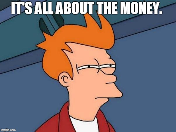 skeptical fry | IT'S ALL ABOUT THE MONEY. | image tagged in skeptical fry | made w/ Imgflip meme maker