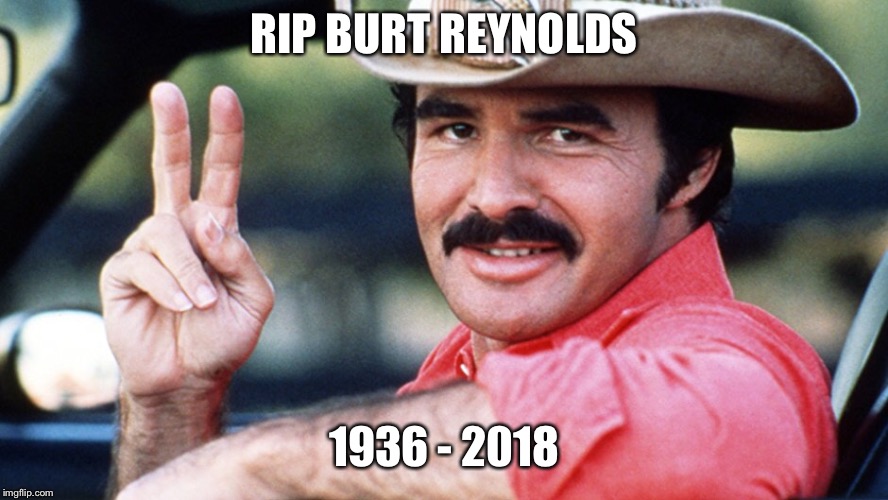 Rip burt reynolds  | RIP BURT REYNOLDS; 1936 - 2018 | image tagged in rip burt reynolds,burt reynolds meme,rip burt reynolds meme | made w/ Imgflip meme maker