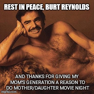 Burt Reynolds  | REST IN PEACE, BURT REYNOLDS; AND THANKS FOR GIVING MY MOM'S GENERATION A REASON TO DO MOTHER/DAUGHTER MOVIE NIGHT | image tagged in burt reynolds,rip | made w/ Imgflip meme maker