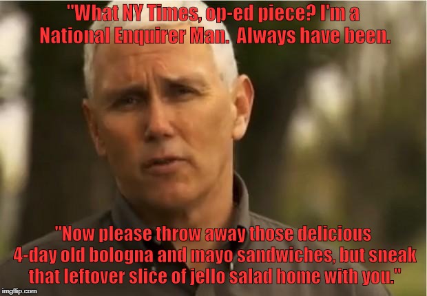 Mike Pence | "What NY Times, op-ed piece? I'm a National Enquirer Man.  Always have been. "Now please throw away those delicious 4-day old bologna and mayo sandwiches, but sneak that leftover slice of jello salad home with you." | image tagged in mike pence | made w/ Imgflip meme maker