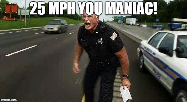 Cop Yelling Screaming in Street Road | 25 MPH YOU MANIAC! | image tagged in cop yelling screaming in street road | made w/ Imgflip meme maker