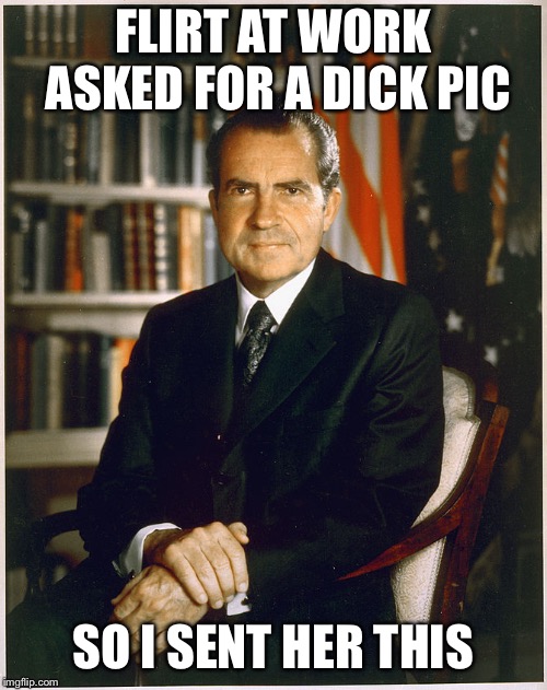 I should probably apologize for this one  |  FLIRT AT WORK ASKED FOR A DICK PIC; SO I SENT HER THIS | image tagged in richard nixon | made w/ Imgflip meme maker