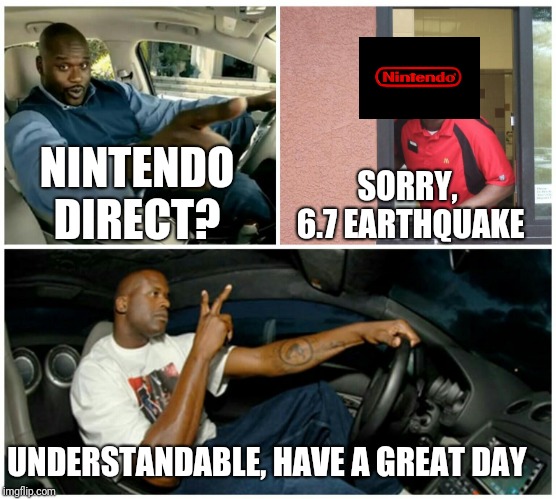 Understandable | SORRY, 6.7 EARTHQUAKE; NINTENDO DIRECT? UNDERSTANDABLE, HAVE A GREAT DAY | image tagged in understandable | made w/ Imgflip meme maker