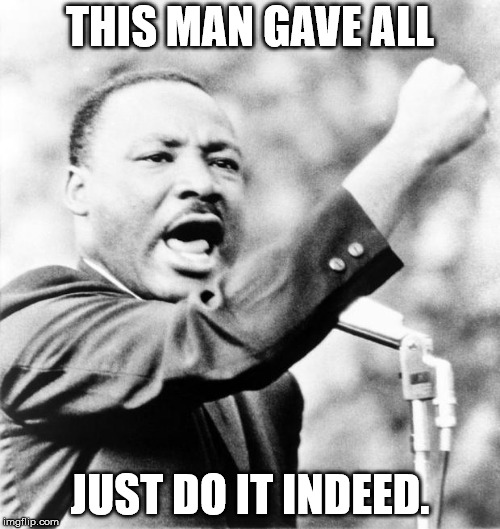 Martin Luther King Jr. | THIS MAN GAVE ALL; JUST DO IT INDEED. | image tagged in martin luther king jr | made w/ Imgflip meme maker