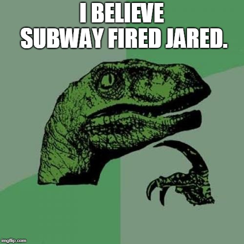 Philosoraptor Meme | I BELIEVE SUBWAY FIRED JARED. | image tagged in memes,philosoraptor | made w/ Imgflip meme maker