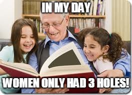 Storytelling Grandpa | IN MY DAY; WOMEN ONLY HAD 3 HOLES! | image tagged in memes,storytelling grandpa | made w/ Imgflip meme maker