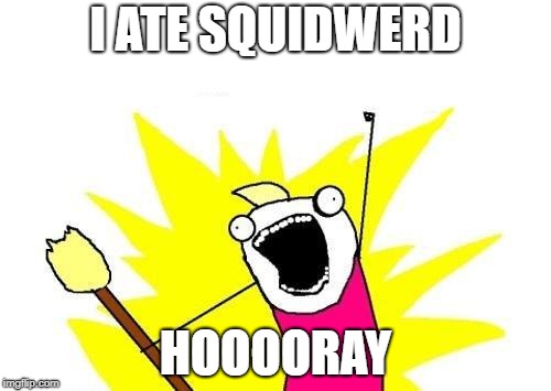 X All The Y Meme | I ATE SQUIDWERD; HOOOORAY | image tagged in memes,x all the y | made w/ Imgflip meme maker