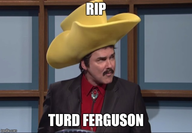 Turd Ferguson  | RIP; TURD FERGUSON | image tagged in turd ferguson | made w/ Imgflip meme maker