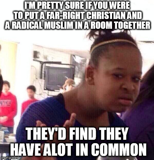 Black Girl Wat Meme | I'M PRETTY SURE IF YOU WERE TO PUT A FAR-RIGHT CHRISTIAN AND A RADICAL MUSLIM IN A ROOM TOGETHER; THEY'D FIND THEY HAVE ALOT IN COMMON | image tagged in radical christian,radical muslim,radical christians,radical muslims,alot in common,something in common | made w/ Imgflip meme maker