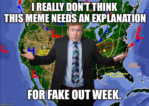 Fake out week, a One_Girl_Band event. Make some fake out memes! | I REALLY DON’T THINK THIS MEME NEEDS AN EXPLANATION; FOR FAKE OUT WEEK. | image tagged in weather dude | made w/ Imgflip meme maker