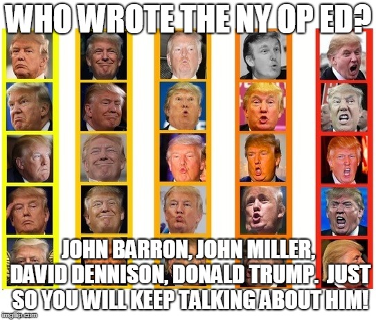 John Barron, John Miller, David Dennison, Donald trump | WHO WROTE THE NY OP ED? JOHN BARRON, JOHN MILLER, DAVID DENNISON, DONALD TRUMP.  JUST SO YOU WILL KEEP TALKING ABOUT HIM! | image tagged in trump,schizophrenia,ny op ed,political | made w/ Imgflip meme maker