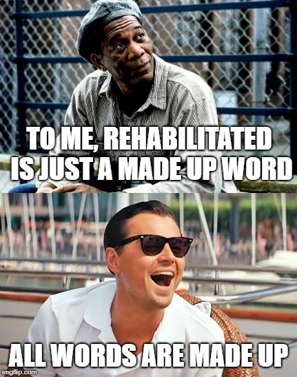 All words are made up |  TO ME, REHABILITATED IS JUST A MADE UP WORD; ALL WORDS ARE MADE UP | image tagged in shawshank redemption,rehabilitated | made w/ Imgflip meme maker