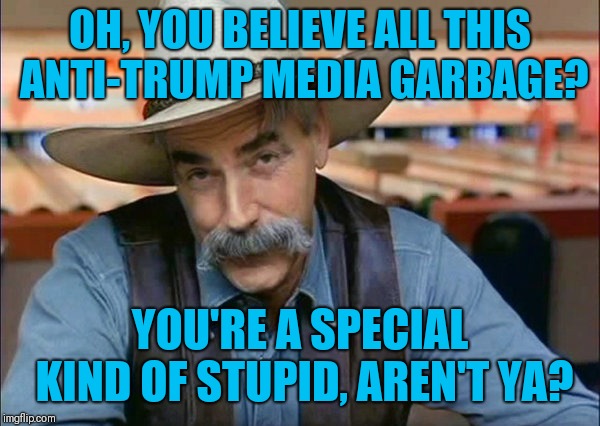 Sam Elliott special kind of stupid | OH, YOU BELIEVE ALL THIS ANTI-TRUMP MEDIA GARBAGE? YOU'RE A SPECIAL KIND OF STUPID, AREN'T YA? | image tagged in sam elliott special kind of stupid | made w/ Imgflip meme maker