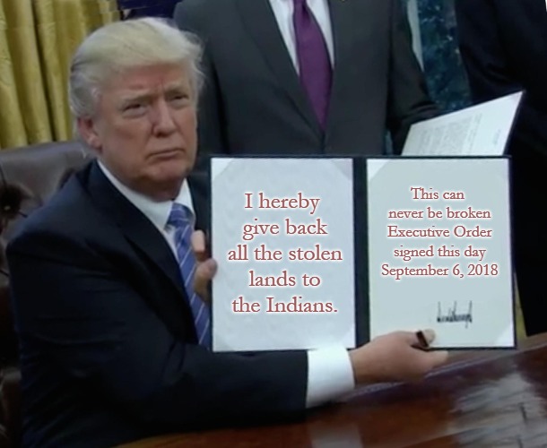 Reparations to the Indians - Return of the Lands by Executive Order of the President | I hereby give back all the stolen lands to the Indians. This can never be broken Executive Order signed this day September 6, 2018 | image tagged in memes,native american,native americans,chief,indian chief,indiaans | made w/ Imgflip meme maker
