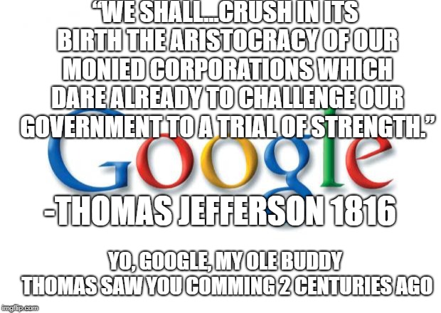 Google sent no representative before a congressional hearing | “WE SHALL…CRUSH IN ITS BIRTH THE ARISTOCRACY OF OUR MONIED CORPORATIONS WHICH DARE ALREADY TO CHALLENGE OUR GOVERNMENT TO A TRIAL OF STRENGTH.”; -THOMAS JEFFERSON 1816; YO, GOOGLE, MY OLE BUDDY THOMAS SAW YOU COMMING 2 CENTURIES AGO | image tagged in google,watch the world burn,politics,freedom,corporate greed,corporations are people too | made w/ Imgflip meme maker
