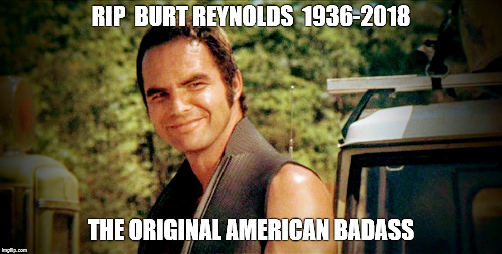 Burt Reynolds RIP 1936-2018

 | RIP  BURT REYNOLDS  1936-2018; THE ORIGINAL AMERICAN BADASS | image tagged in burt reynolds rip,burt reynolds | made w/ Imgflip meme maker