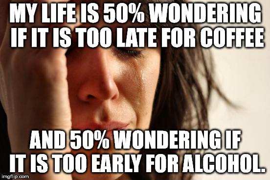 I generally go with the alcohol.  | MY LIFE IS 50% WONDERING IF IT IS TOO LATE FOR COFFEE; AND 50% WONDERING IF IT IS TOO EARLY FOR ALCOHOL. | image tagged in memes,first world problems | made w/ Imgflip meme maker