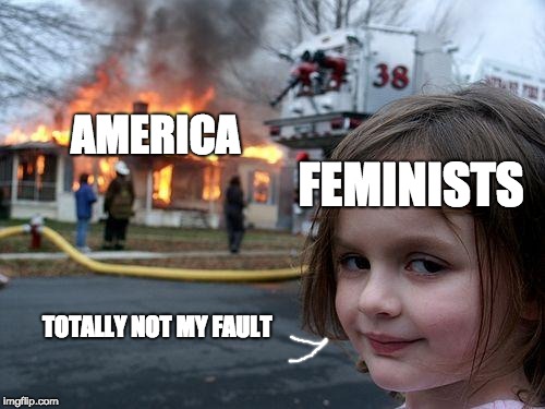 Disaster Girl | AMERICA; FEMINISTS; TOTALLY NOT MY FAULT | image tagged in memes,disaster girl | made w/ Imgflip meme maker