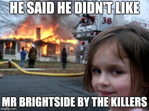 Disaster Girl Meme | HE SAID HE DIDN'T LIKE; MR BRIGHTSIDE BY THE KILLERS | image tagged in memes,disaster girl | made w/ Imgflip meme maker