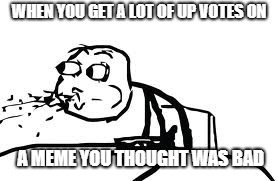 Cereal Guy Spitting |  WHEN YOU GET A LOT OF UP VOTES ON; A MEME YOU THOUGHT WAS BAD | image tagged in memes,cereal guy spitting | made w/ Imgflip meme maker