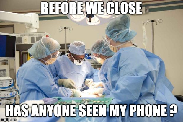 Surgery | BEFORE WE CLOSE HAS ANYONE SEEN MY PHONE ? | image tagged in surgery | made w/ Imgflip meme maker