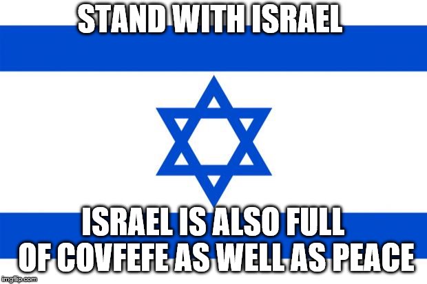 meme israel  | STAND WITH ISRAEL; ISRAEL IS ALSO FULL OF COVFEFE AS WELL AS PEACE | image tagged in meme israel | made w/ Imgflip meme maker