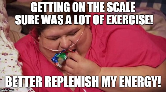 Fat | GETTING ON THE SCALE SURE WAS A LOT OF EXERCISE! BETTER REPLENISH MY ENERGY! | image tagged in fat | made w/ Imgflip meme maker