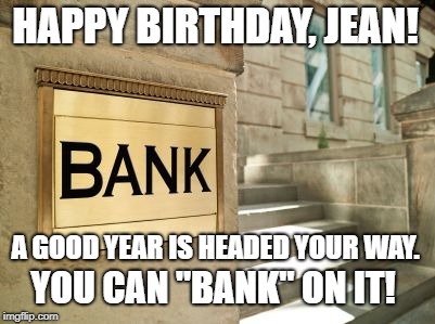 bank | HAPPY BIRTHDAY, JEAN! A GOOD YEAR IS HEADED YOUR WAY. YOU CAN "BANK" ON IT! | image tagged in bank | made w/ Imgflip meme maker