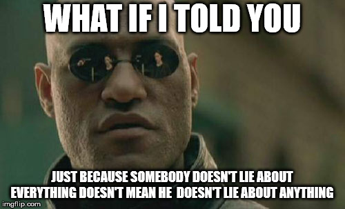 WHAT IF I TOLD YOU JUST BECAUSE SOMEBODY DOESN'T LIE ABOUT EVERYTHING DOESN'T MEAN HE  DOESN'T LIE ABOUT ANYTHING | image tagged in memes,matrix morpheus | made w/ Imgflip meme maker