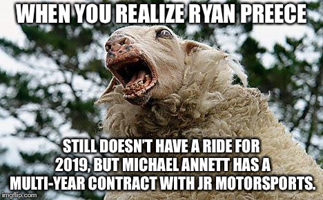 Money talks in NASCAR Xfinity | WHEN YOU REALIZE RYAN PREECE; STILL DOESN’T HAVE A RIDE FOR 2019, BUT MICHAEL ANNETT HAS A MULTI-YEAR CONTRACT WITH JR MOTORSPORTS. | image tagged in mad sheep,memes,nascar,money,ryan,michael | made w/ Imgflip meme maker