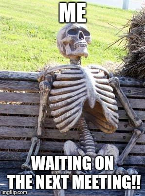 Waiting Skeleton | ME; WAITING ON THE NEXT MEETING!! | image tagged in memes,waiting skeleton | made w/ Imgflip meme maker